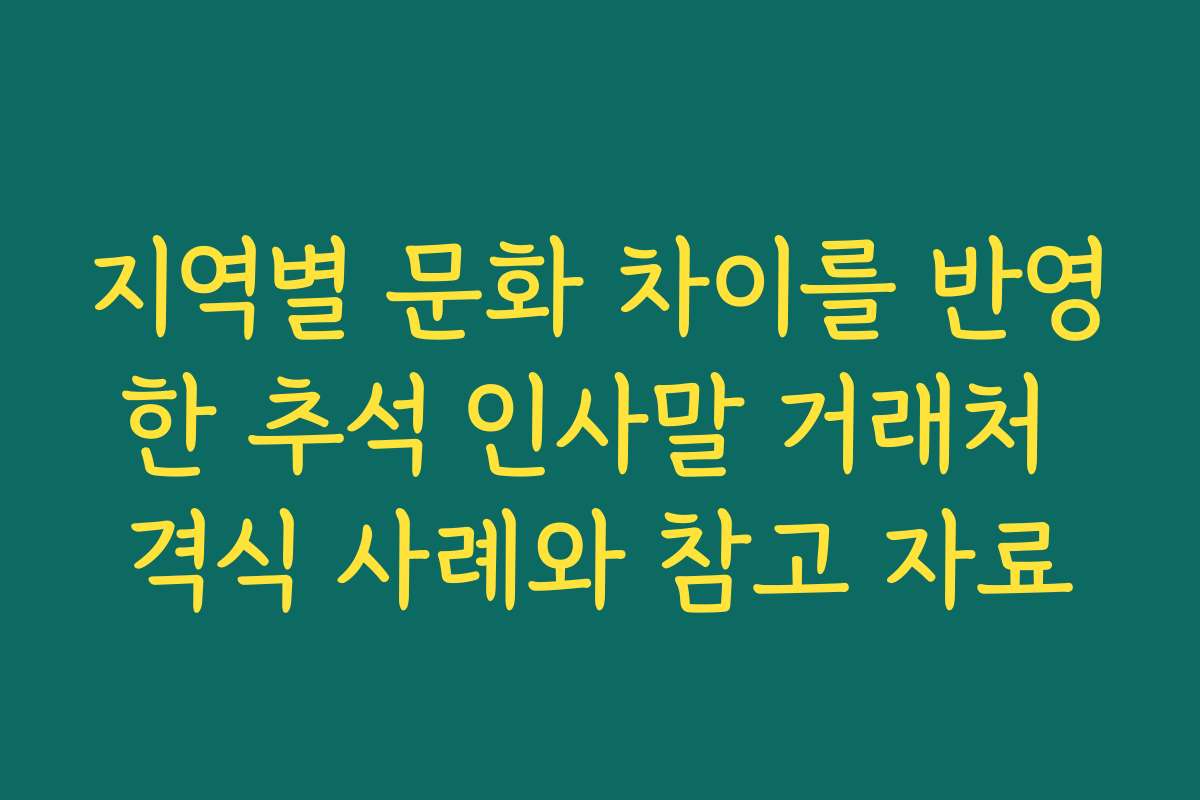 지역별 문화 차이를 반영한 추석 인사말 거래처 격식 사례와 참고 자료