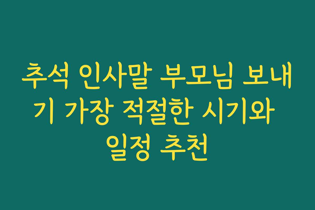 추석 인사말 부모님 보내기 가장 적절한 시기와 일정 추천