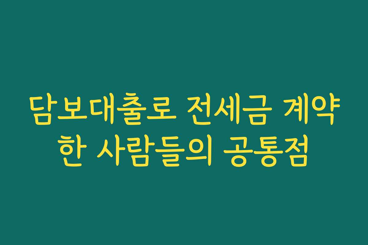 담보대출로 전세금 계약한 사람들의 공통점 담보대출로 전세금 계약한 사람들의 공통점