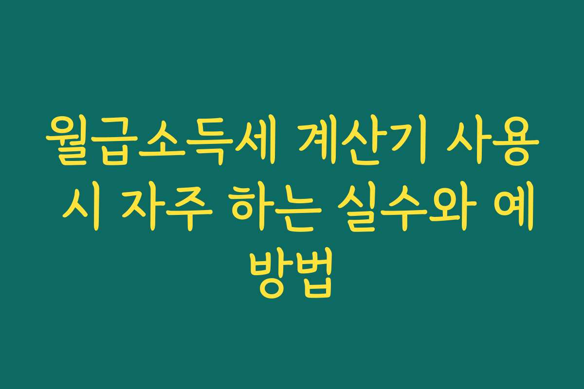 월급소득세 계산기 사용 시 자주 하는 실수와 예방법