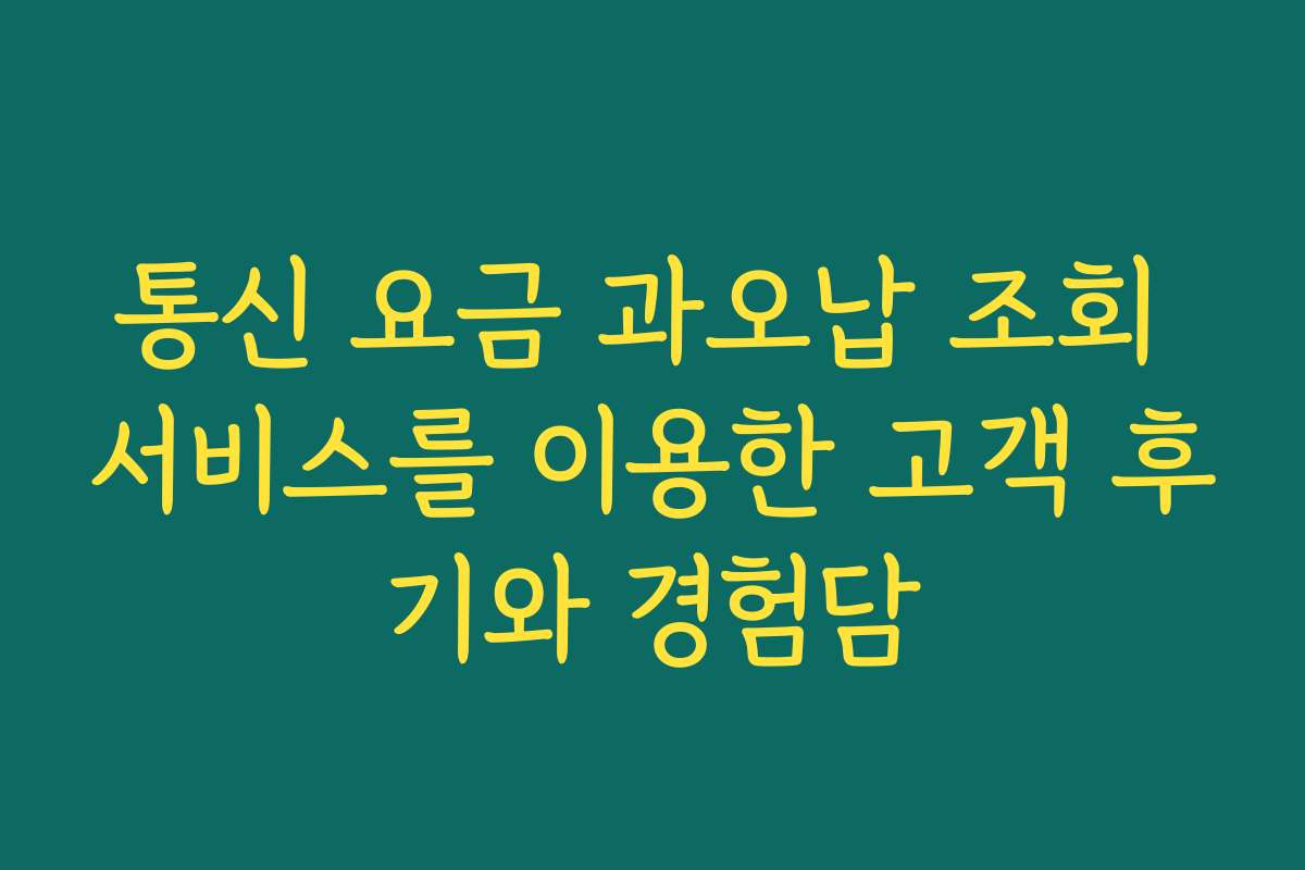 통신 요금 과오납 조회 서비스를 이용한 고객 후기와 경험담