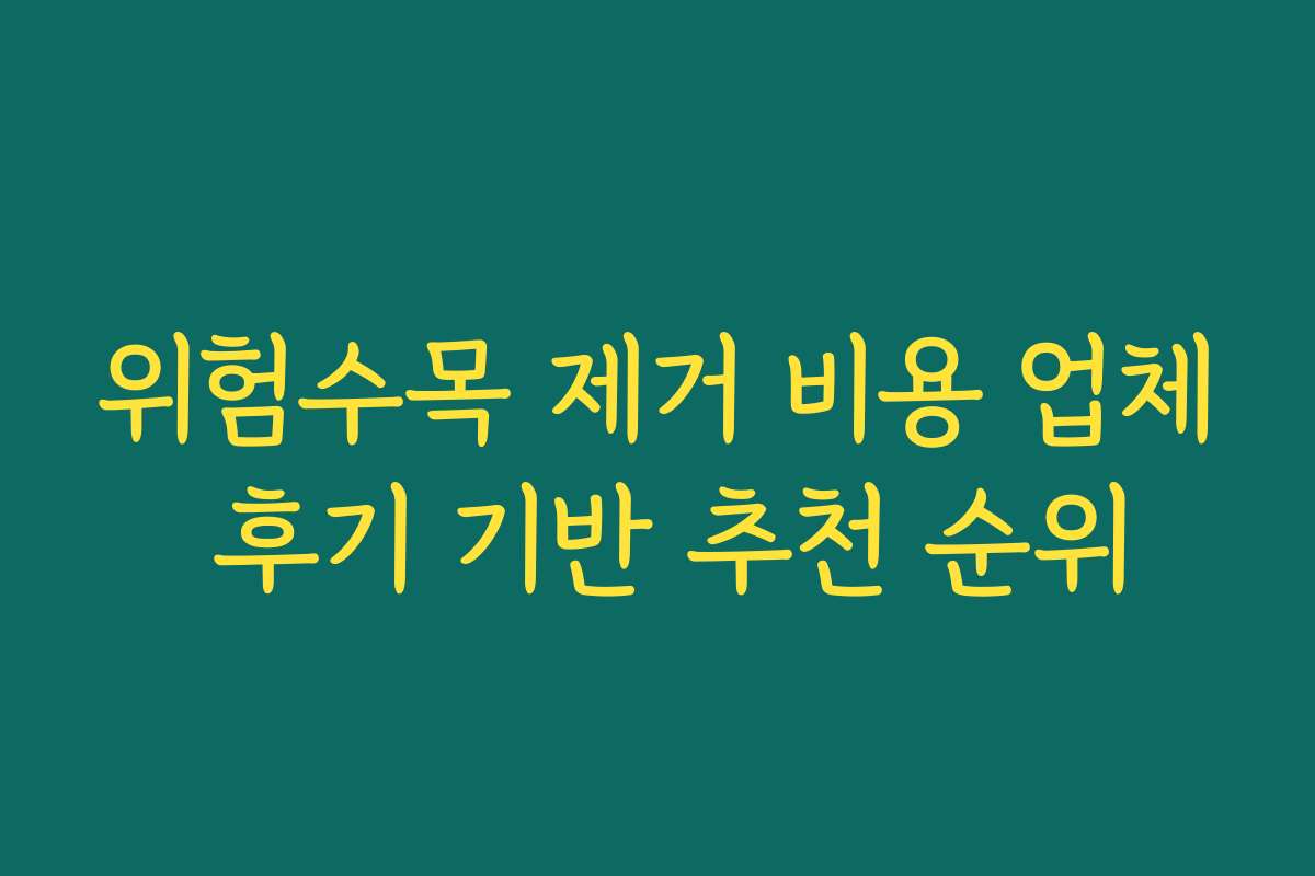 위험수목 제거 비용 업체 후기 기반 추천 순위