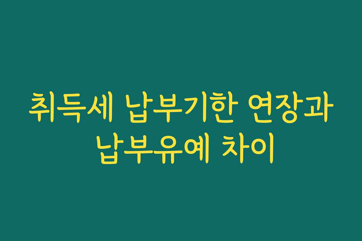 취득세 납부기한 연장과 납부유예 차이