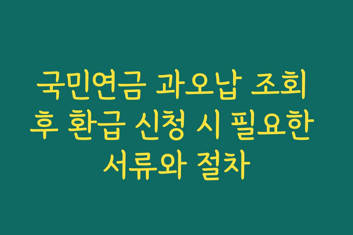 국민연금 과오납 조회 후 환급 신청 시 필요한 서류와 절차 국민연금 과오납 조회 후 환급 신청 시 필요한 서류와 절차