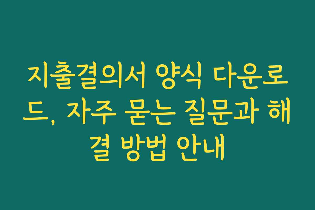 지출결의서 양식 다운로드, 자주 묻는 질문과 해결 방법 안내