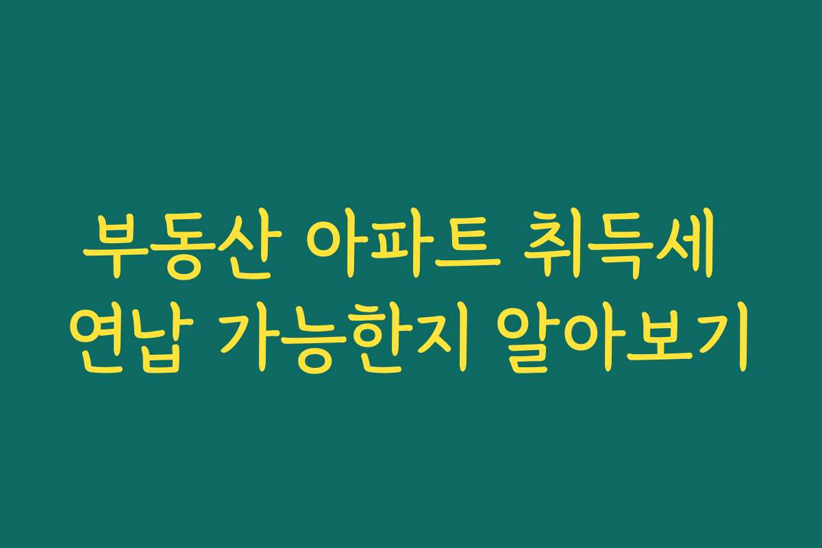 부동산 아파트 취득세 연납 가능한지 알아보기