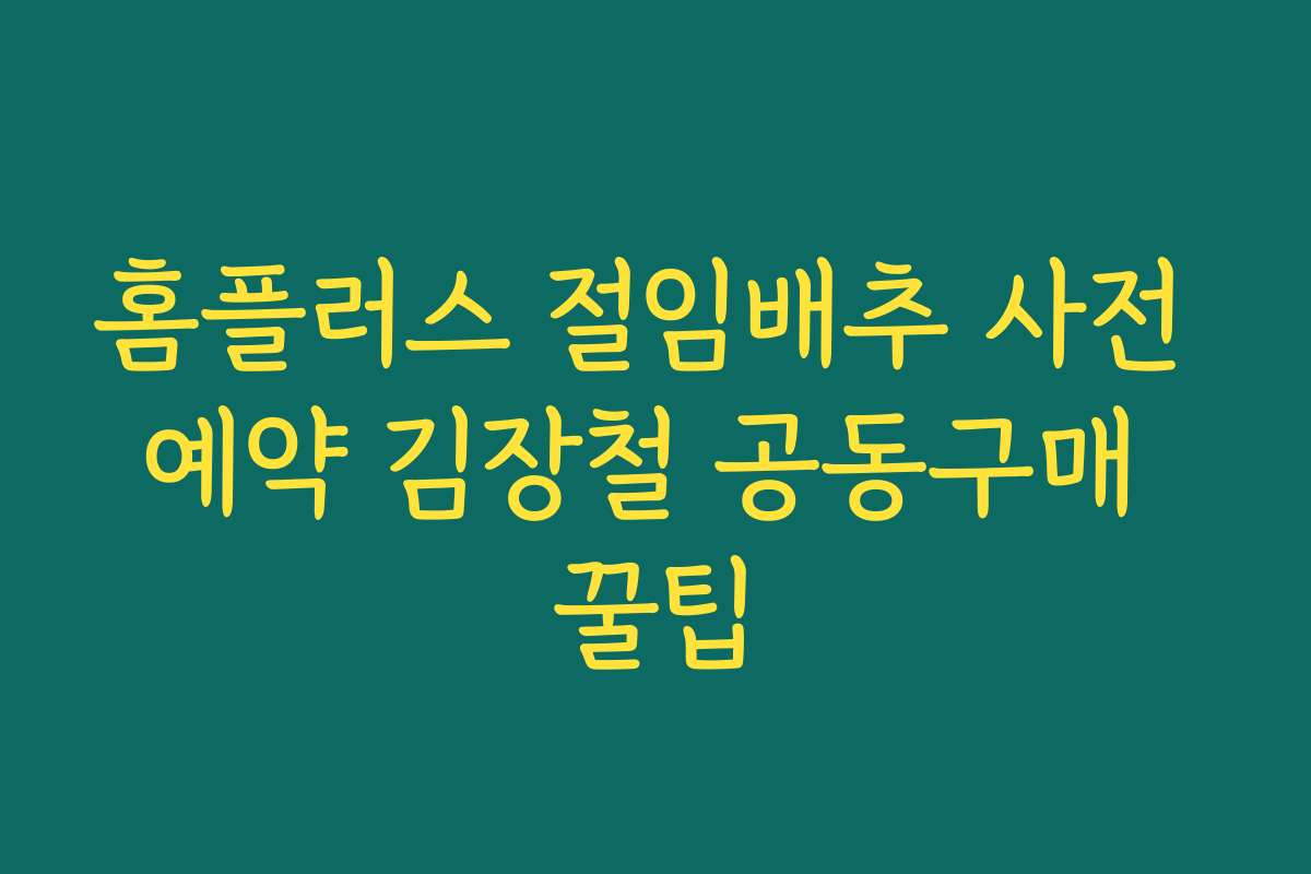 홈플러스 절임배추 사전 예약 김장철 공동구매 꿀팁