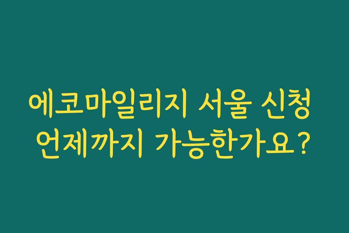 에코마일리지 서울 신청 언제까지 가능한가요? 에코마일리지 서울 신청 언제까지 가능한가요?