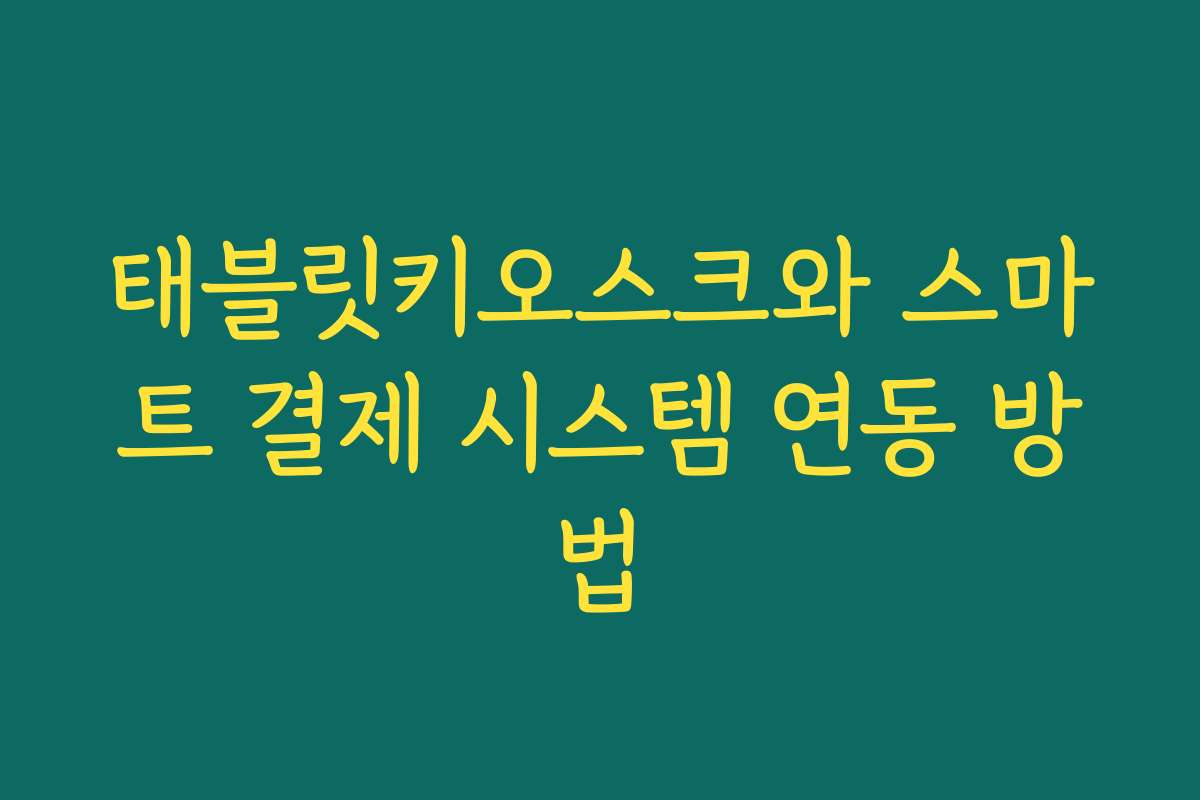 태블릿키오스크와 스마트 결제 시스템 연동 방법