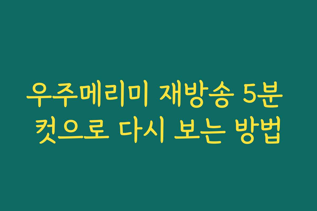 우주메리미 재방송 5분 컷으로 다시 보는 방법