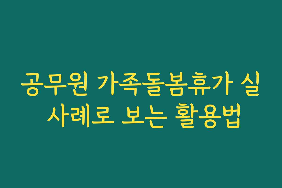 공무원 가족돌봄휴가 실 사례로 보는 활용법