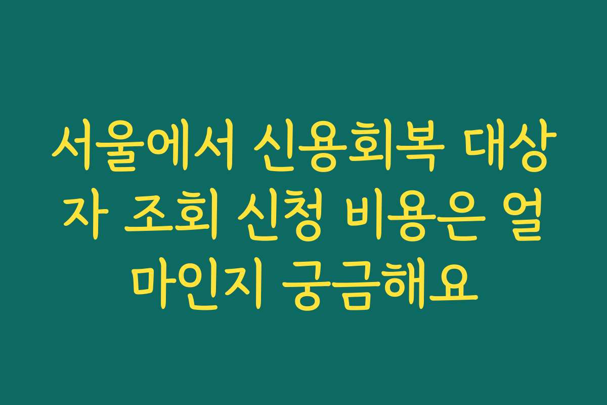 서울에서 신용회복 대상자 조회 신청 비용은 얼마인지 궁금해요