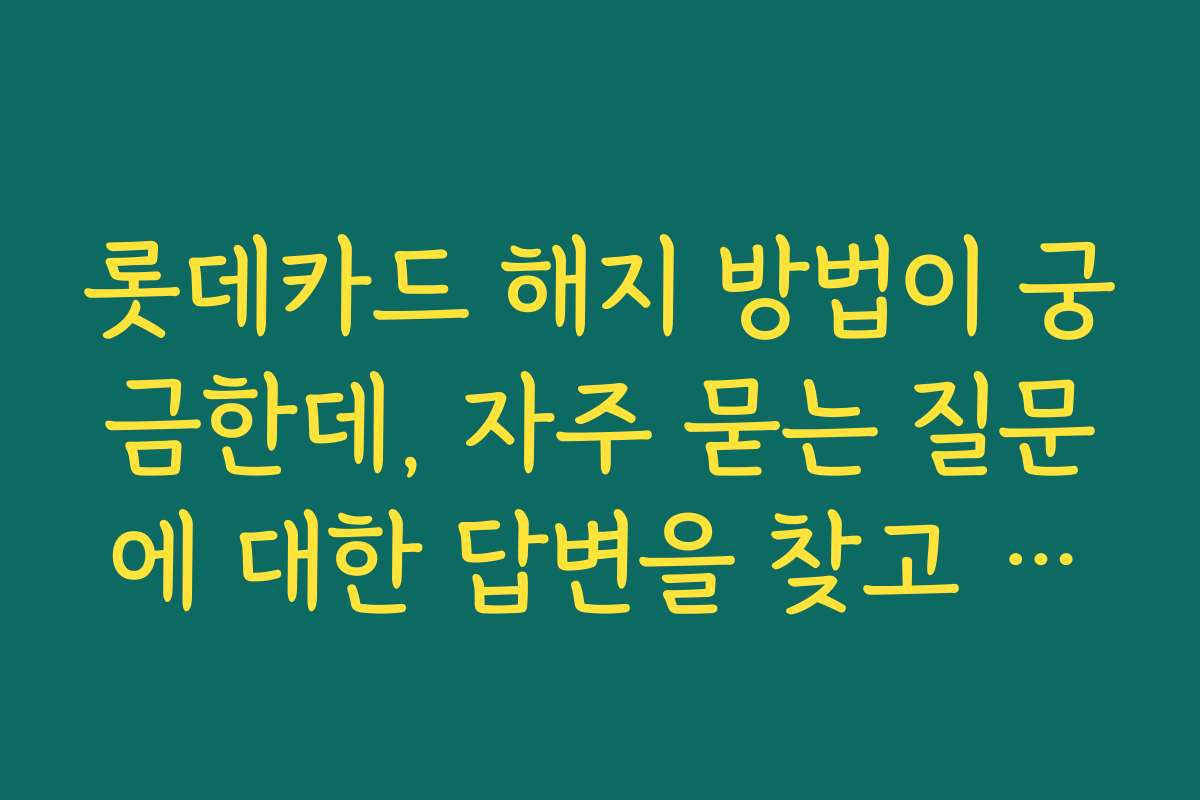 롯데카드 해지 방법이 궁금한데, 자주 묻는 질문에 대한 답변을 찾고 싶어요