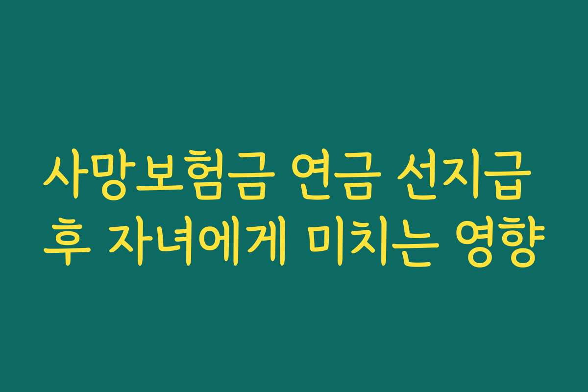 사망보험금 연금 선지급 후 자녀에게 미치는 영향