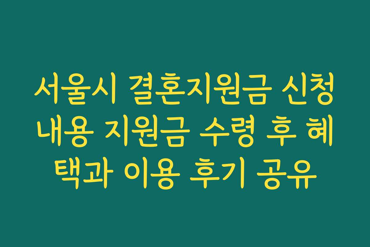 서울시 결혼지원금 신청내용 지원금 수령 후 혜택과 이용 후기 공유