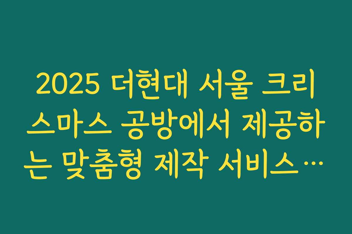 2025 더현대 서울 크리스마스 공방에서 제공하는 맞춤형 제작 서비스 안내