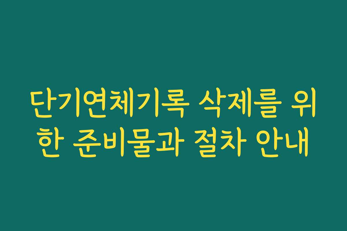 단기연체기록 삭제를 위한 준비물과 절차 안내
