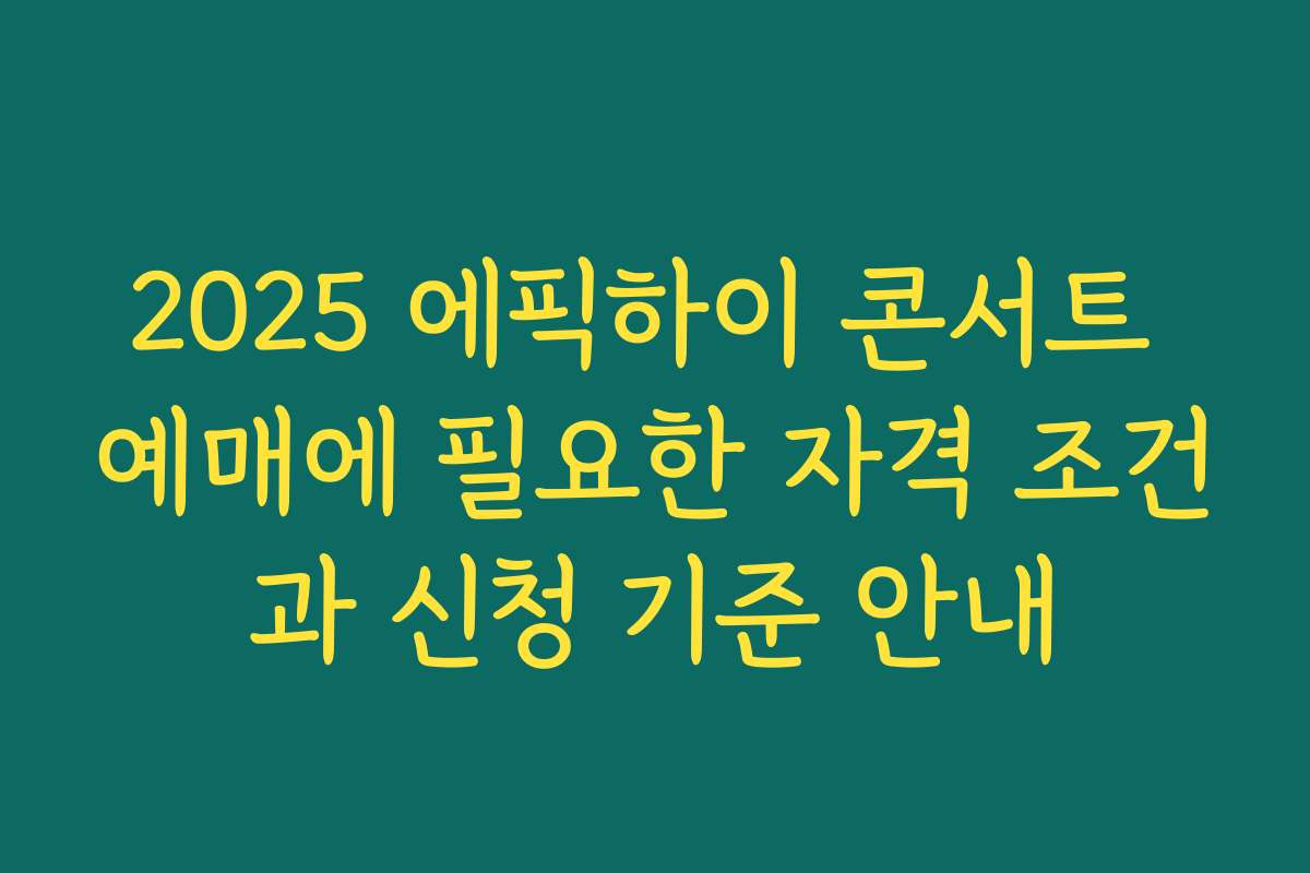 2025 에픽하이 콘서트 예매에 필요한 자격 조건과 신청 기준 안내