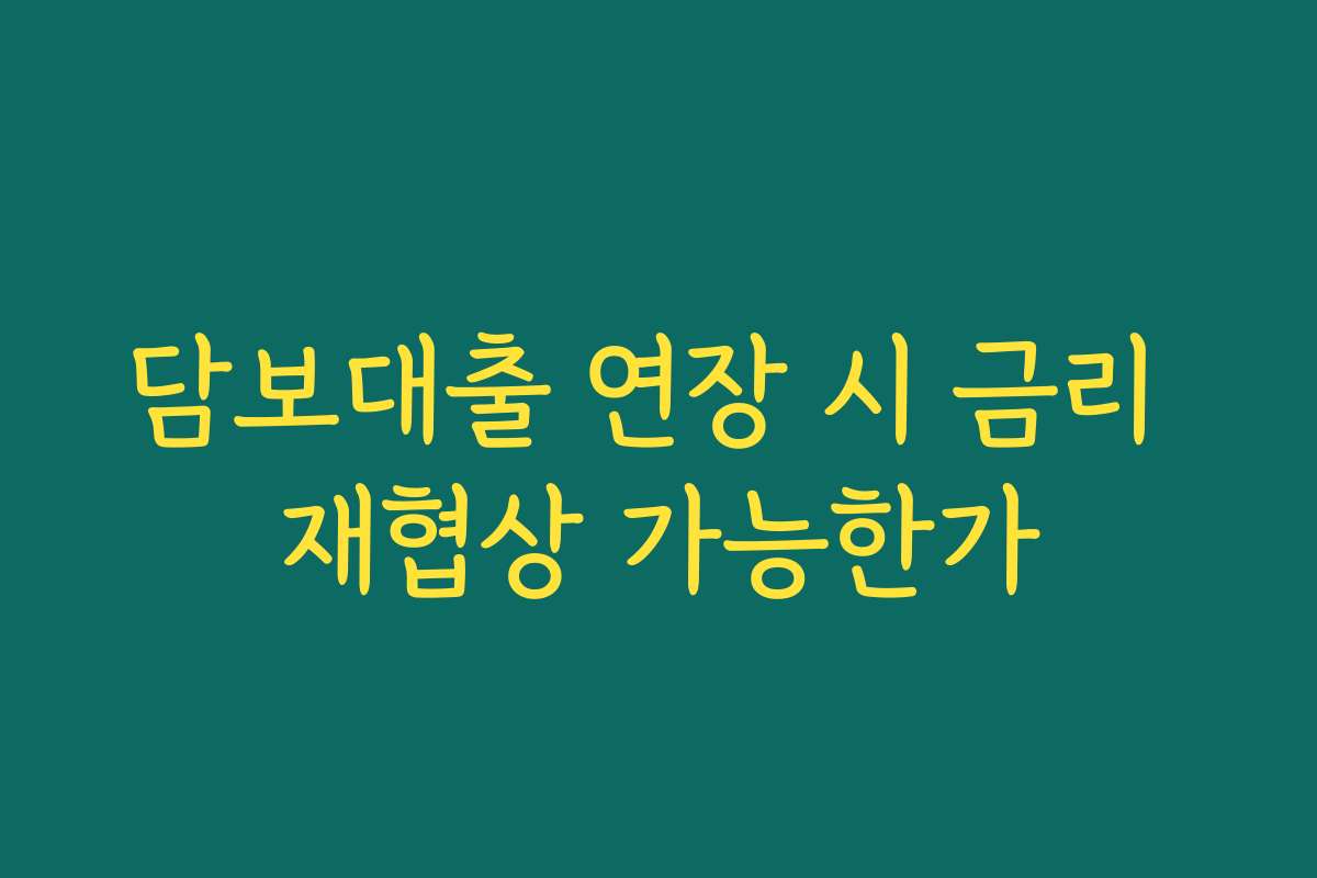 담보대출 연장 시 금리 재협상 가능한가