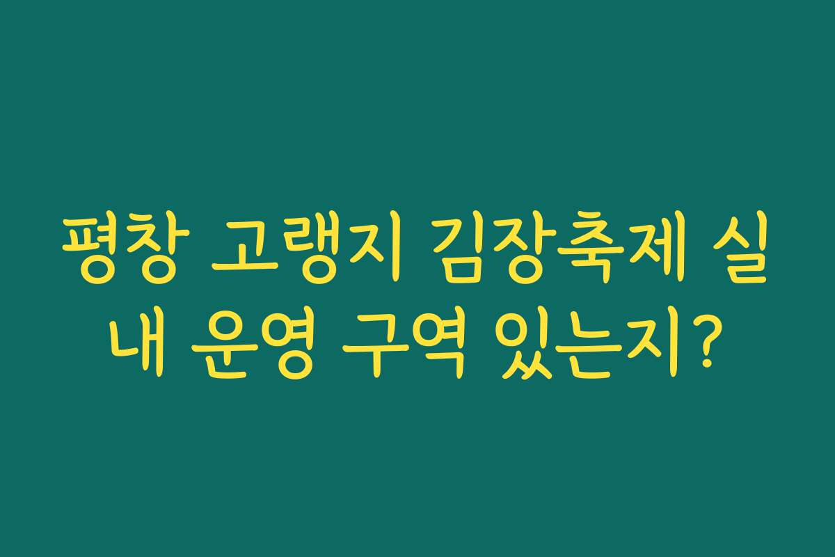 평창 고랭지 김장축제 실내 운영 구역 있는지?