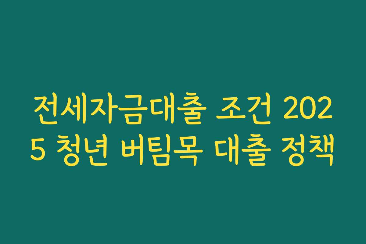 전세자금대출 조건 2025 청년 버팀목 대출 정책 전세자금대출 조건 2025 청년 버팀목 대출 정책