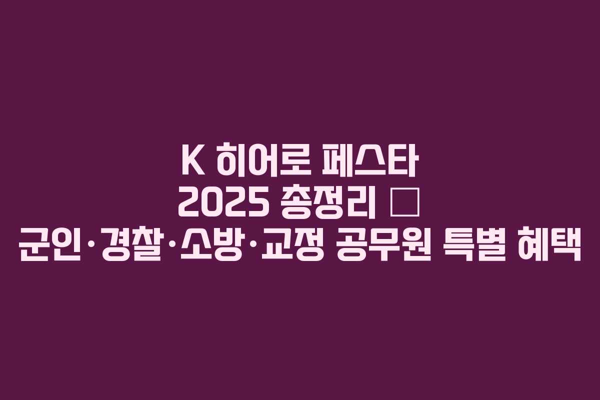 K 히어로 페스타 2025 총정리 – 군인·경찰·소방·교정 공무원 특별 혜택