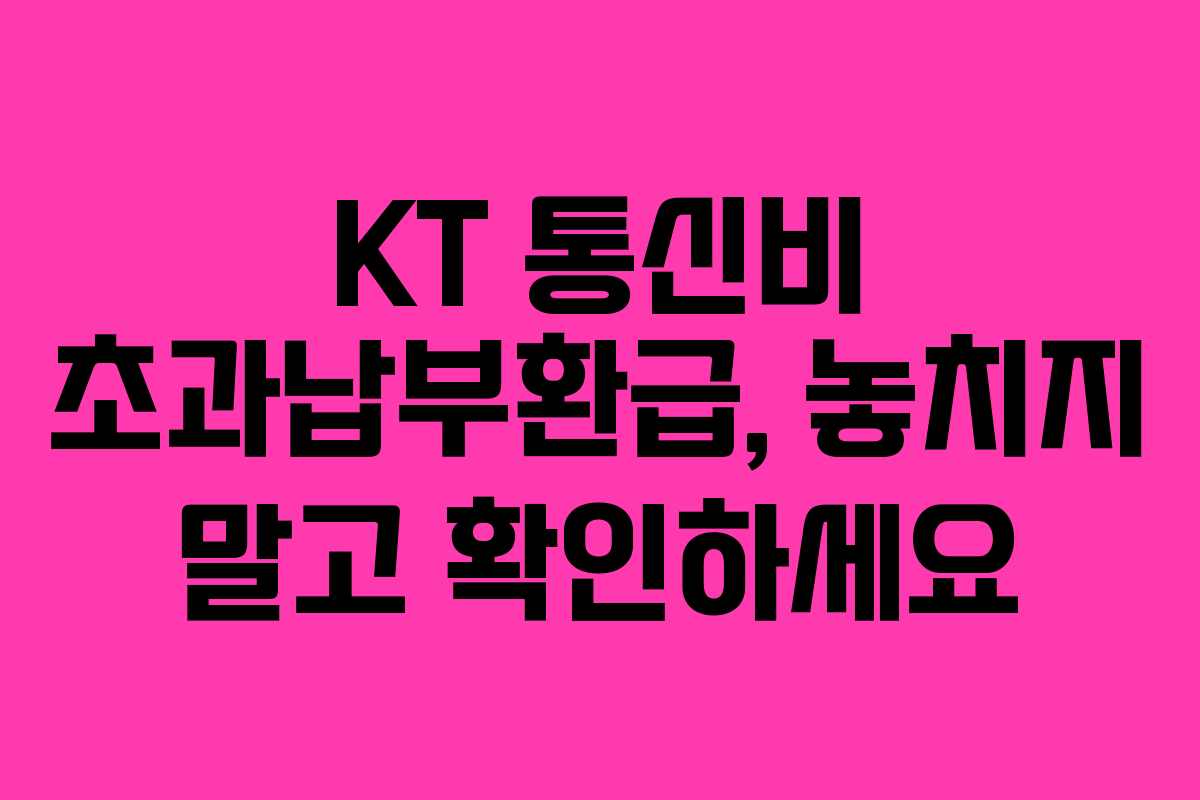 KT 통신비 초과납부환급, 놓치지 말고 확인하세요