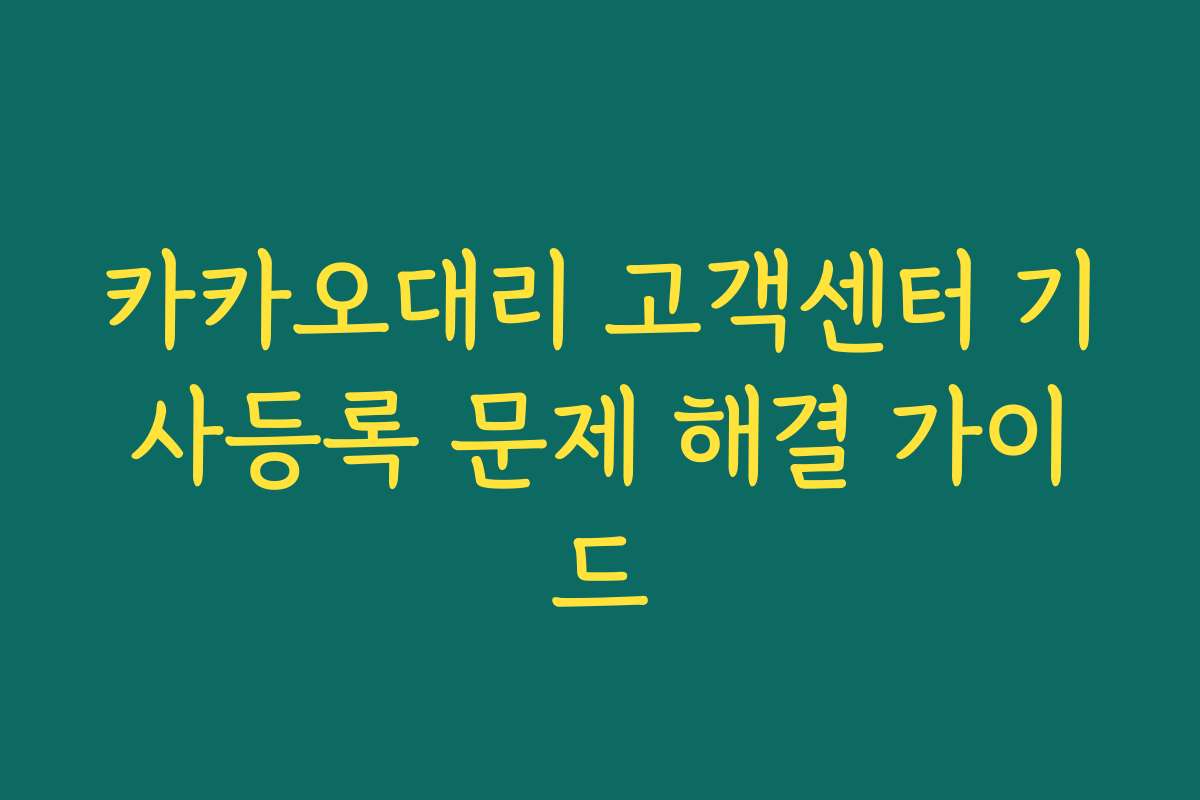 카카오대리 고객센터 기사등록 문제 해결 가이드