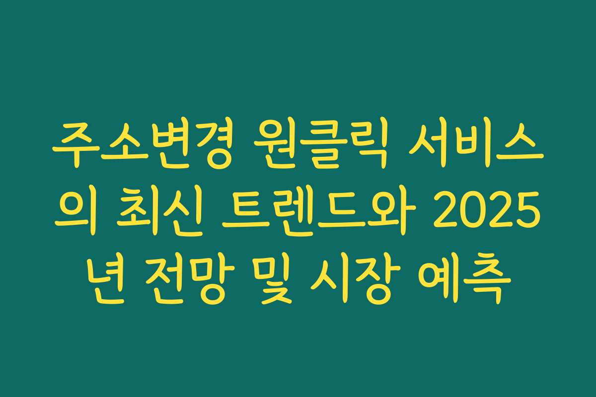 주소변경 원클릭 서비스의 최신 트렌드와 2025년 전망 및 시장 예측