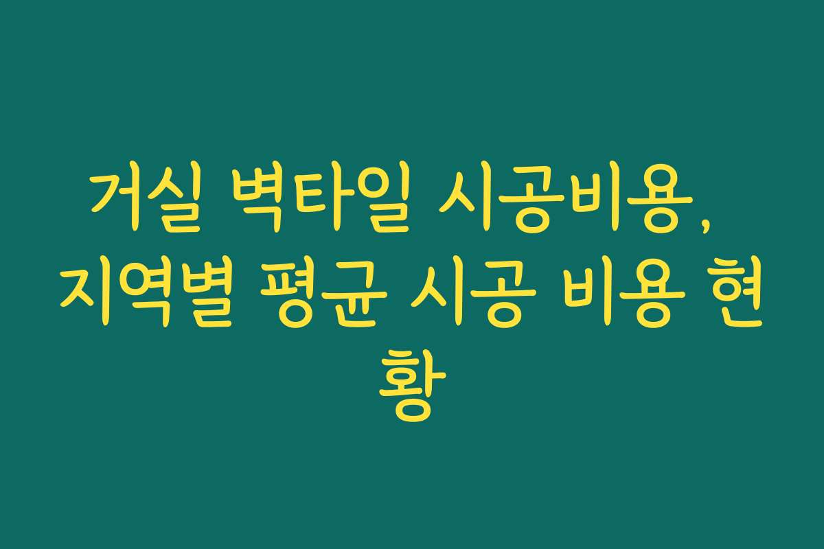 거실 벽타일 시공비용, 지역별 평균 시공 비용 현황