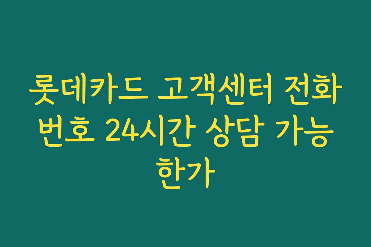 롯데카드 고객센터 전화번호 24시간 상담 가능한가