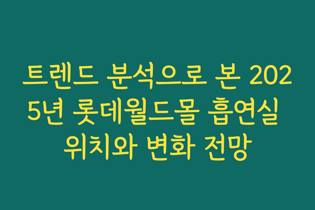 트렌드 분석으로 본 2025년 롯데월드몰 흡연실 위치와 변화 전망
