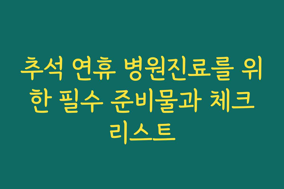 추석 연휴 병원진료를 위한 필수 준비물과 체크리스트