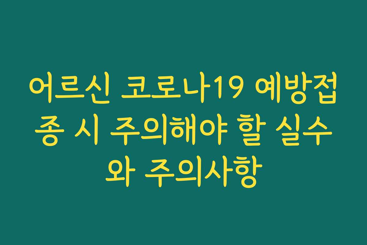 어르신 코로나19 예방접종 시 주의해야 할 실수와 주의사항
