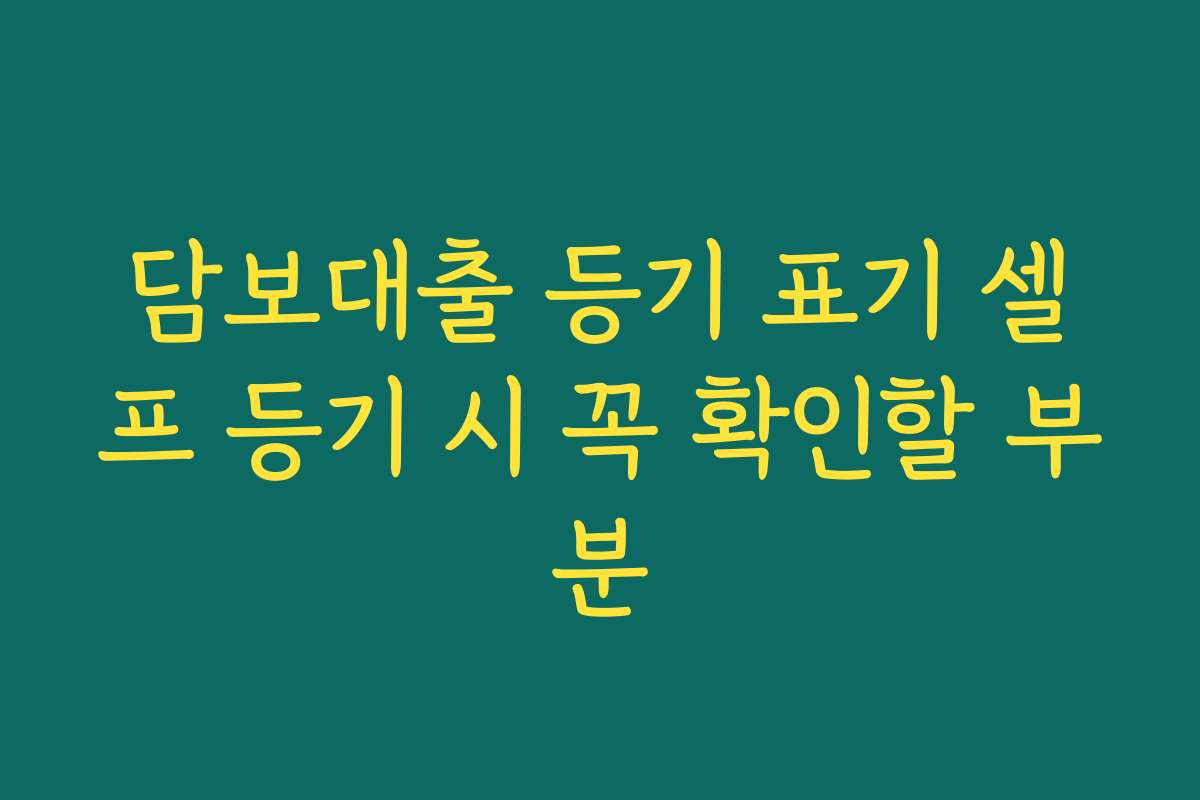 담보대출 등기 표기 셀프 등기 시 꼭 확인할 부분