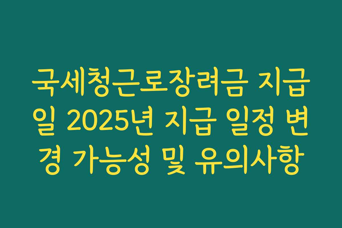 국세청근로장려금 지급일 2025년 지급 일정 변경 가능성 및 유의사항