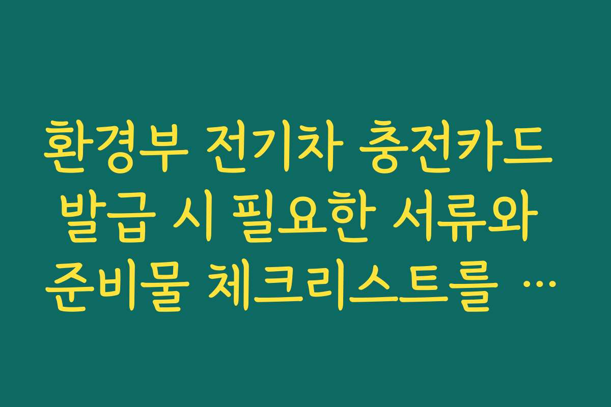 환경부 전기차 충전카드 발급 시 필요한 서류와 준비물 체크리스트를 확인하세요 환경부 전기차 충전카드 발급 시 필요한 서류와 준비물 체크리스트를 확인하세요