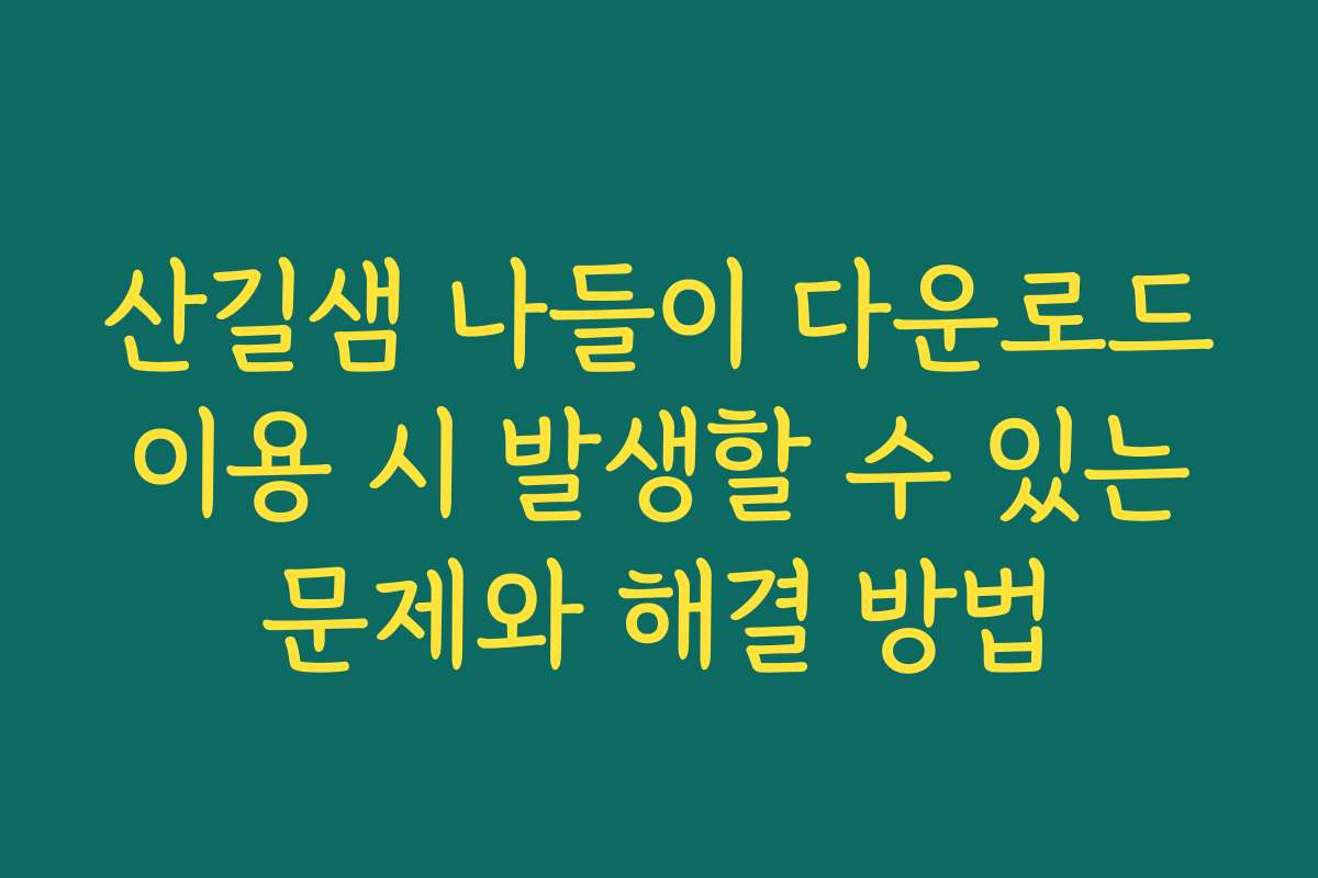 산길샘 나들이 다운로드 이용 시 발생할 수 있는 문제와 해결 방법