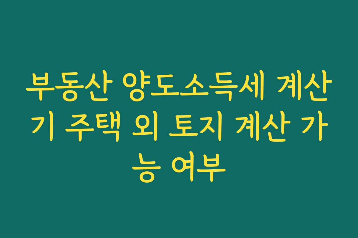 부동산 양도소득세 계산기 주택 외 토지 계산 가능 여부 부동산 양도소득세 계산기 주택 외 토지 계산 가능 여부