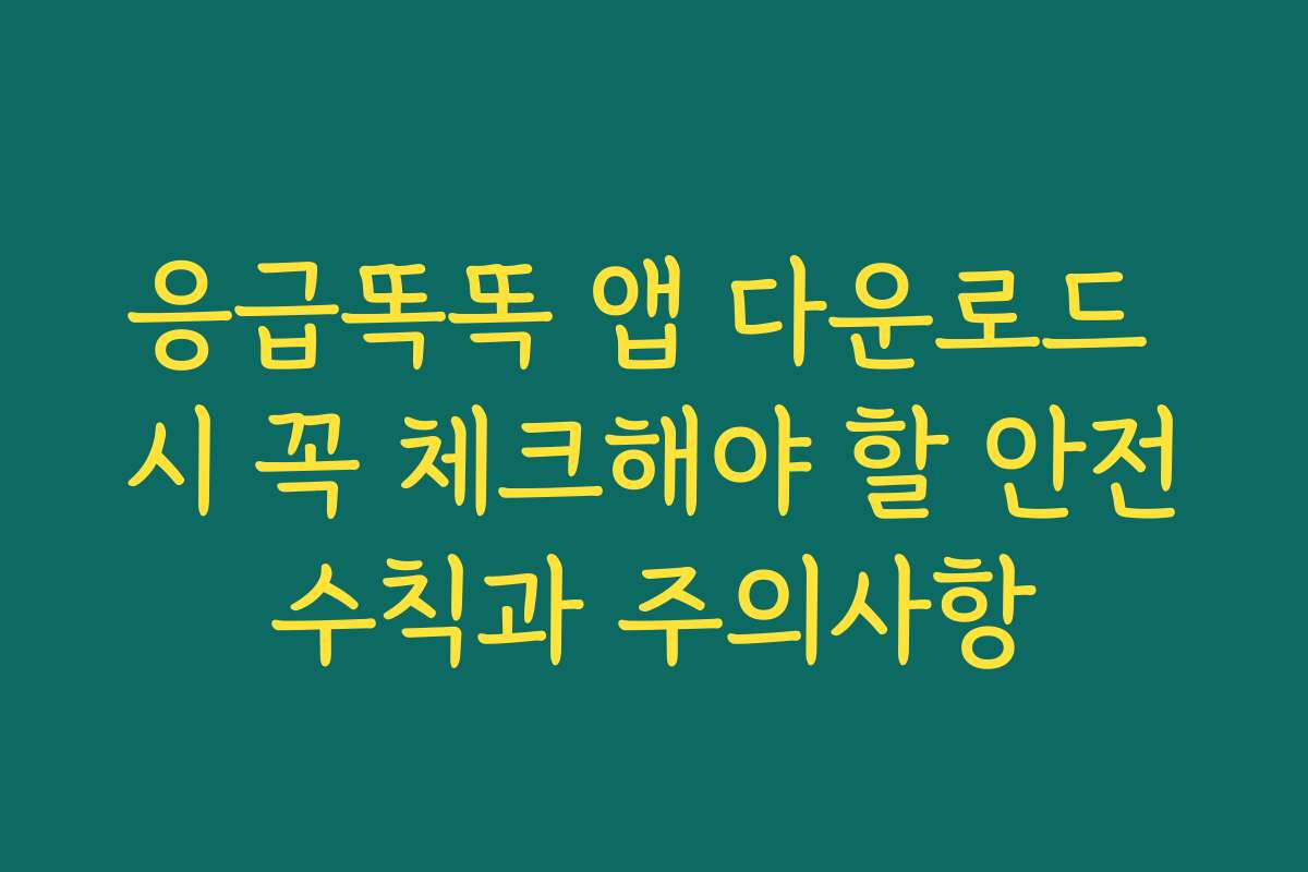 응급똑똑 앱 다운로드 시 꼭 체크해야 할 안전수칙과 주의사항