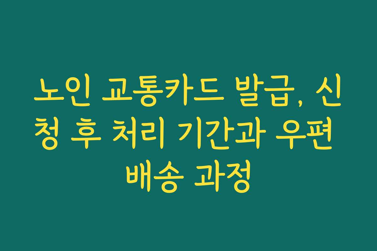 노인 교통카드 발급, 신청 후 처리 기간과 우편 배송 과정
