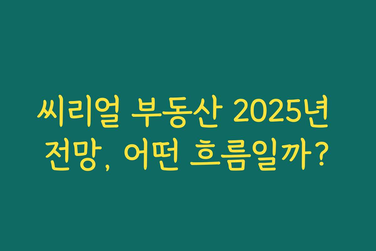 씨리얼 부동산 2025년 전망, 어떤 흐름일까?