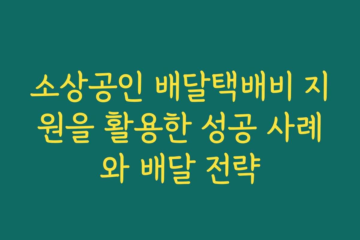 소상공인 배달택배비 지원을 활용한 성공 사례와 배달 전략