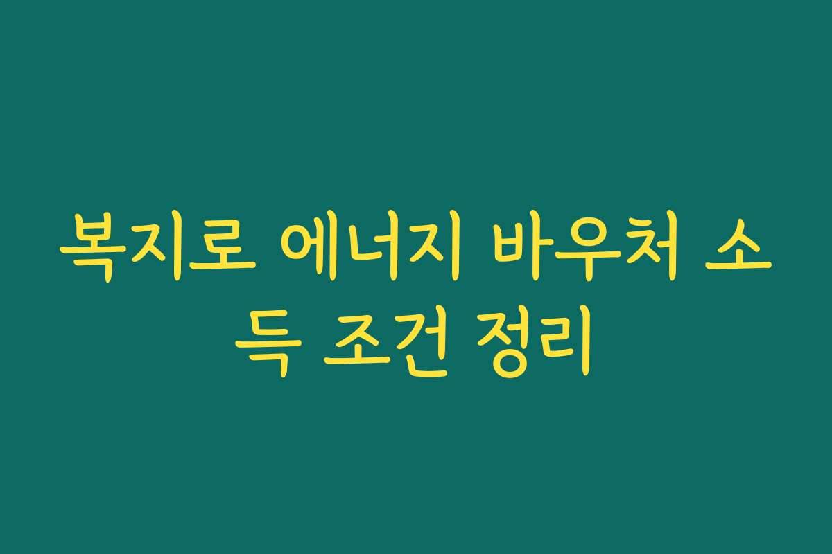 복지로 에너지 바우처 소득 조건 정리 복지로 에너지 바우처 소득 조건 정리