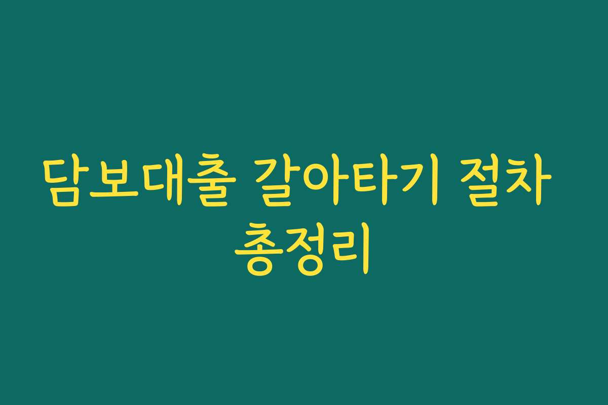 담보대출 갈아타기 절차 총정리