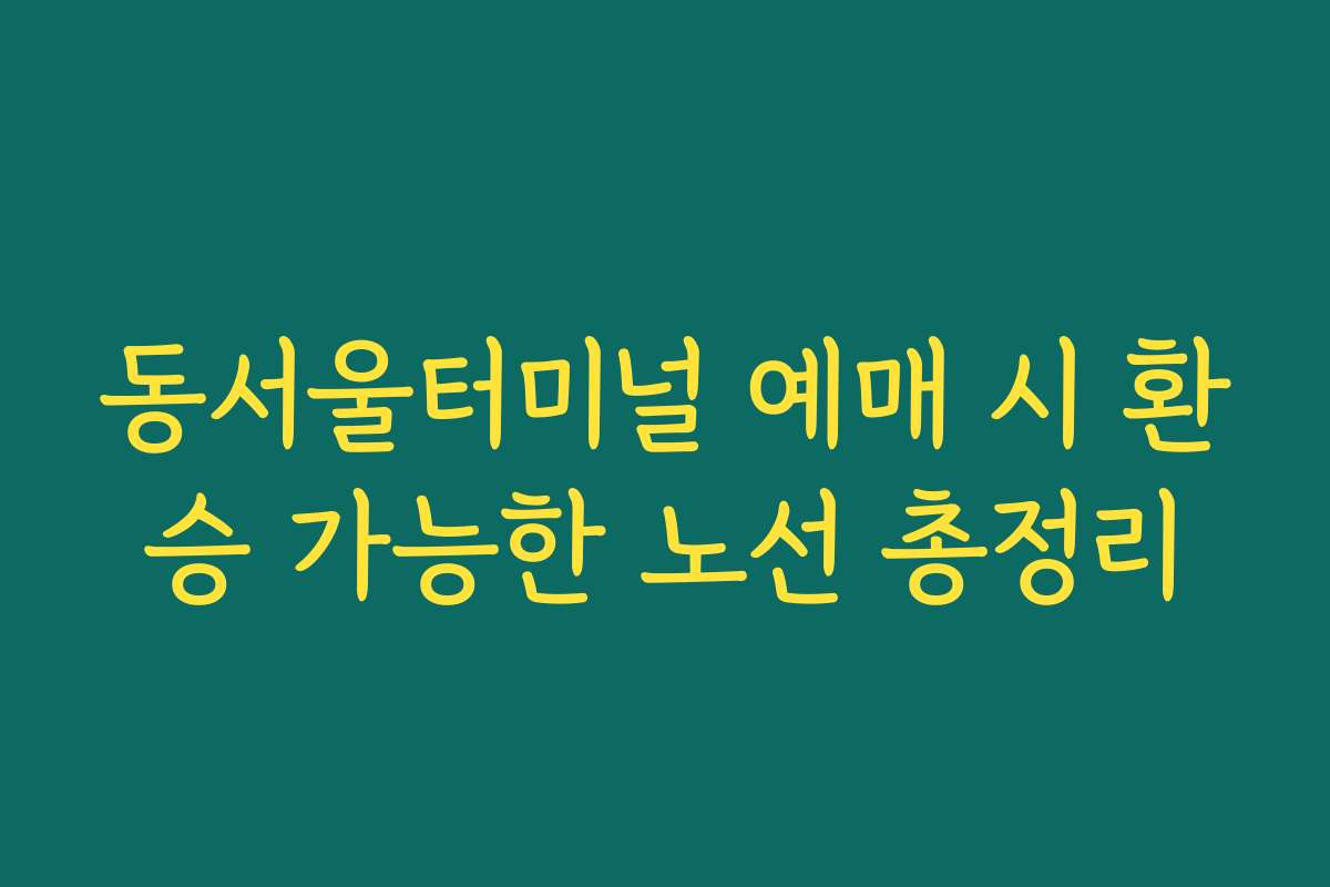 동서울터미널 예매 시 환승 가능한 노선 총정리