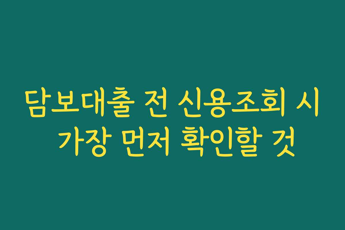 담보대출 전 신용조회 시 가장 먼저 확인할 것