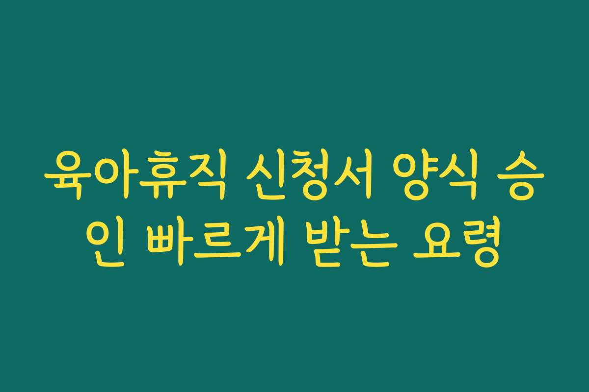 육아휴직 신청서 양식 승인 빠르게 받는 요령