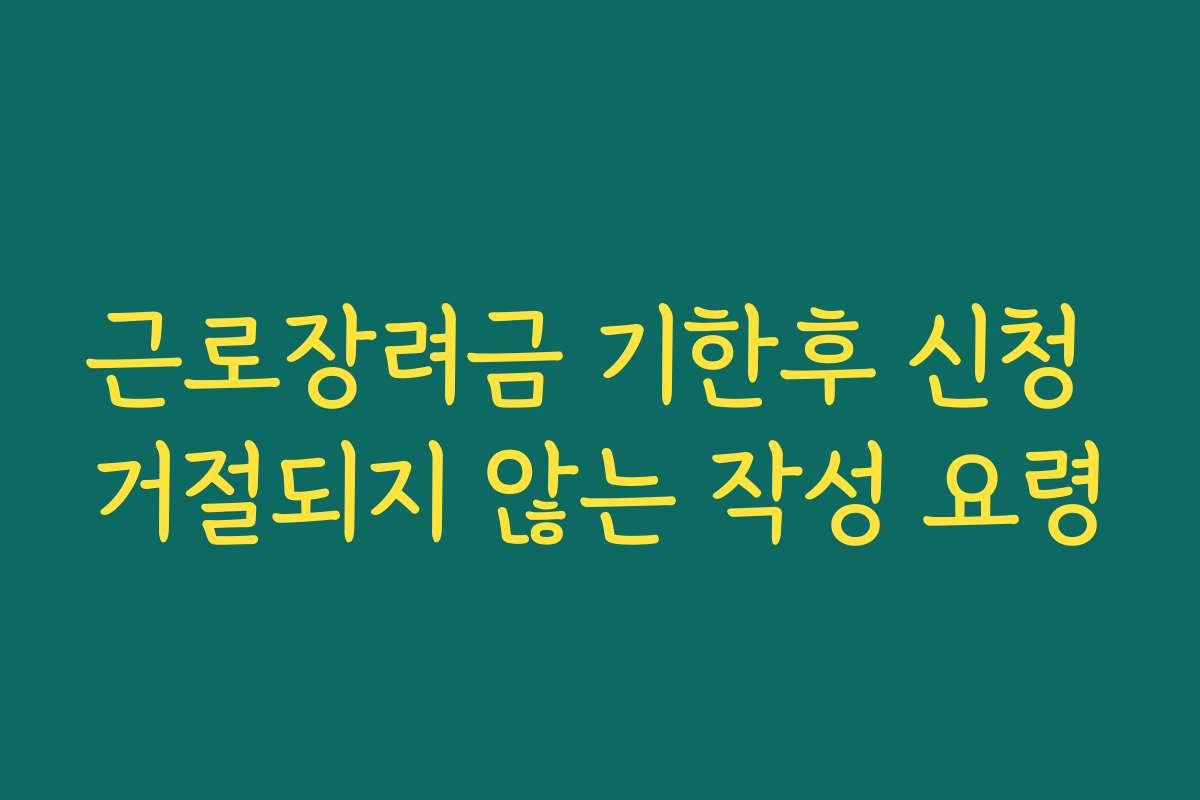 근로장려금 기한후 신청 거절되지 않는 작성 요령