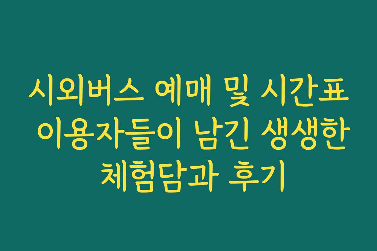 시외버스 예매 및 시간표 이용자들이 남긴 생생한 체험담과 후기